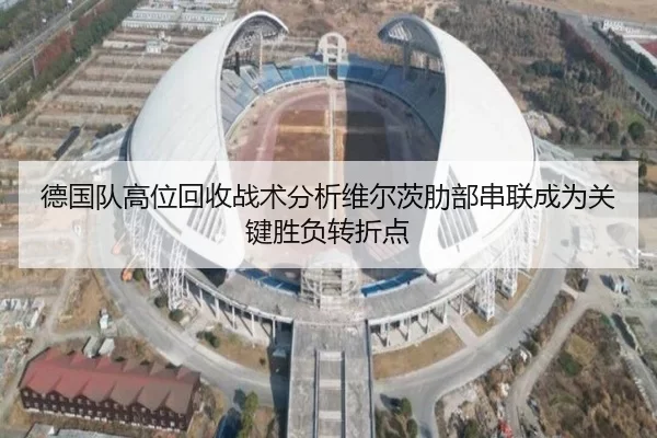 德国队高位回收战术分析维尔茨肋部串联成为关键胜负转折点