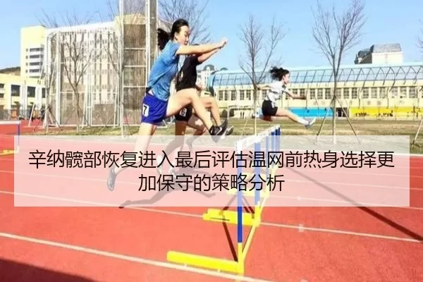 辛纳髋部恢复进入最后评估温网前热身选择更加保守的策略分析