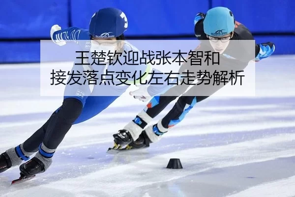 王楚钦迎战张本智和 接发落点变化左右走势解析